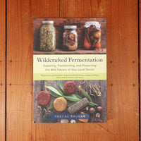 Wildcrafted Fermentation Exploring, Transforming, and Preserving the Wild Flavors of Your Local Terroir - Pascal Baudar