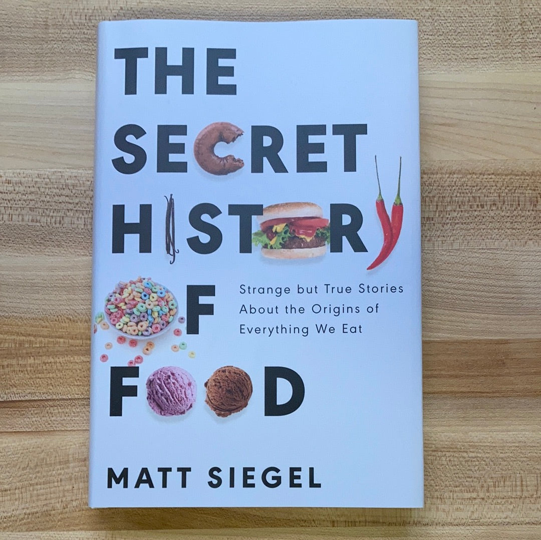 The Secret History of Food: Strange but True Stories About the Origins of Everything We Eat - Matt Siegel