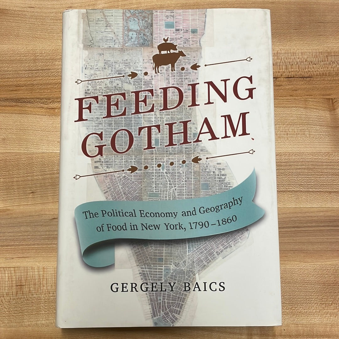 Feeding Gotham: The Political Economy and Geography of Food in New York, 1790-1860 - Gergely Baics